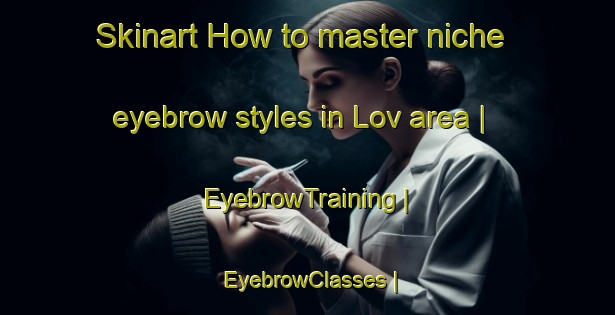 Skinart How to master niche eyebrow styles in Lov area | EyebrowTraining | EyebrowClasses | SkinartTraining-Denmark